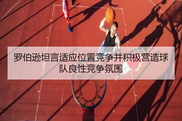 罗伯逊坦言适应位置竞争并积极营造球队良性竞争氛围