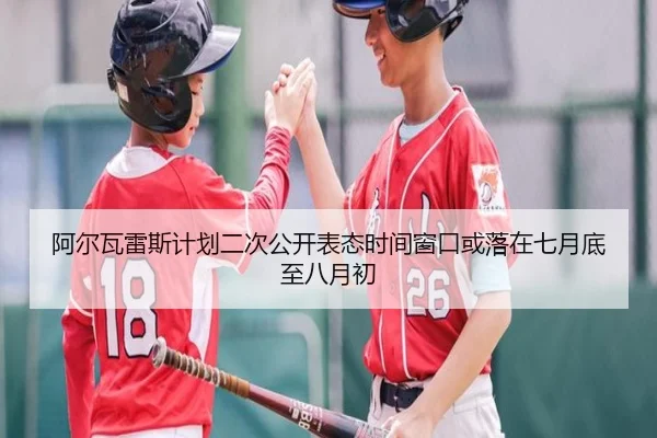 阿尔瓦雷斯计划二次公开表态时间窗口或落在七月底至八月初