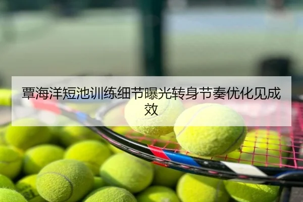 覃海洋短池训练细节曝光转身节奏优化见成效